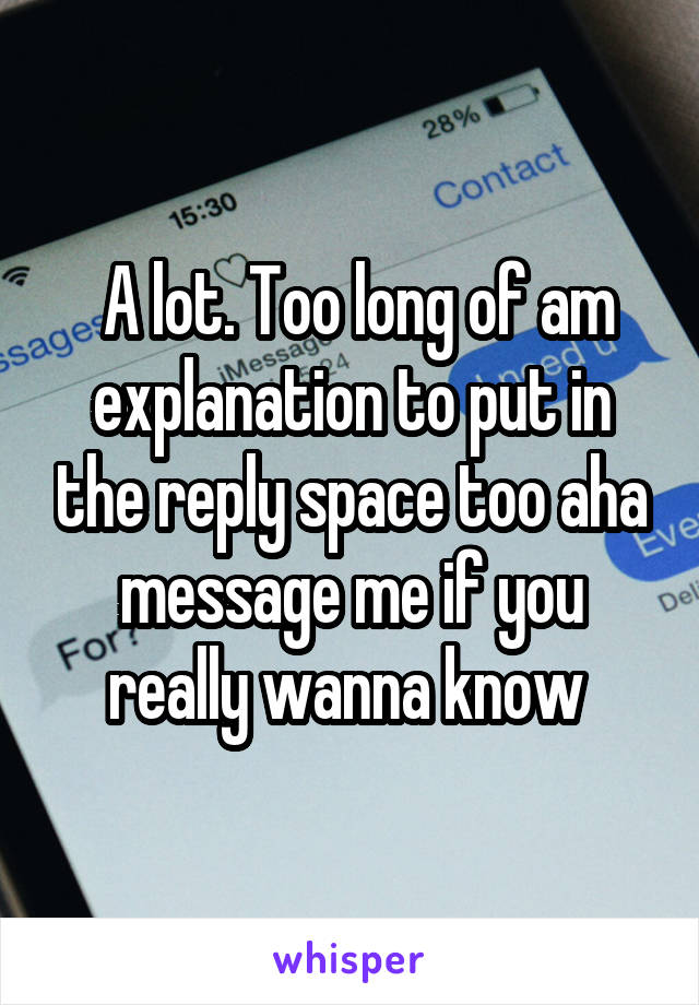  A lot. Too long of am explanation to put in the reply space too aha message me if you really wanna know 