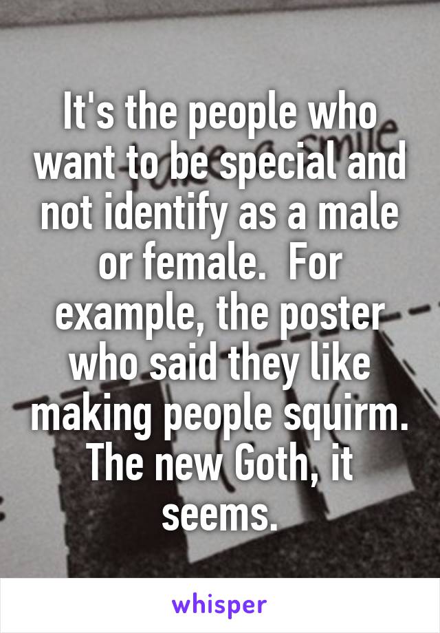 It's the people who want to be special and not identify as a male or female.  For example, the poster who said they like making people squirm. The new Goth, it seems.