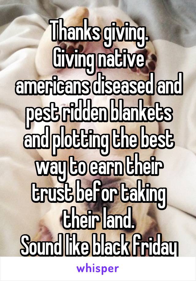 Thanks giving.
Giving native americans diseased and pest ridden blankets and plotting the best way to earn their trust befor taking their land.
Sound like black friday