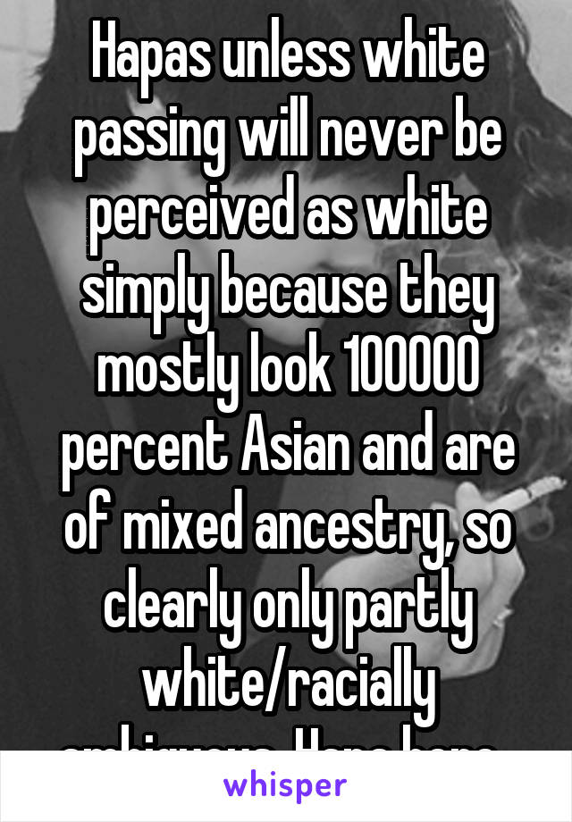 Hapas unless white passing will never be perceived as white simply because they mostly look 100000 percent Asian and are of mixed ancestry, so clearly only partly white/racially ambiguous. Hapa here. 