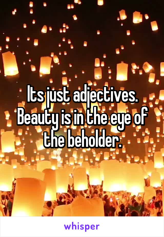 Its just adjectives. Beauty is in the eye of the beholder.