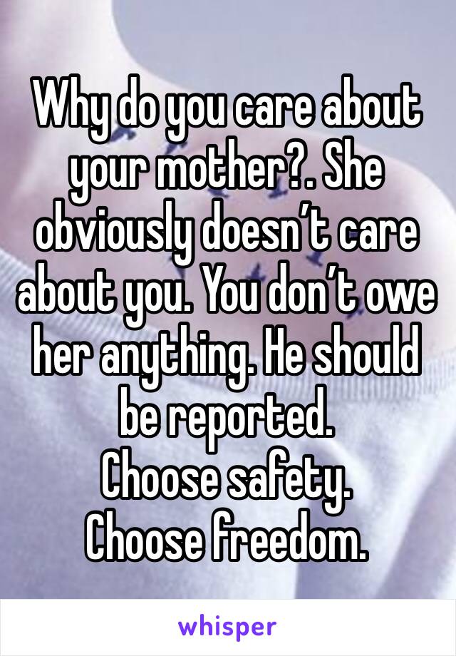 Why do you care about your mother?. She obviously doesn’t care about you. You don’t owe her anything. He should be reported.  
Choose safety. Choose freedom.