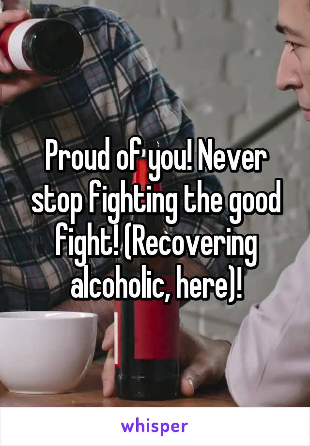 Proud of you! Never stop fighting the good fight! (Recovering alcoholic, here)!