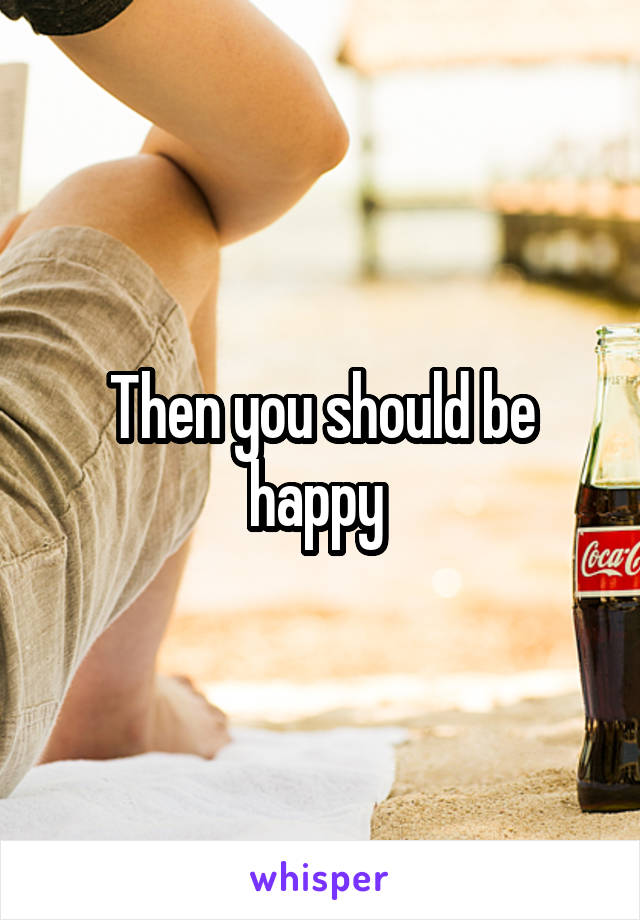 Then you should be happy 