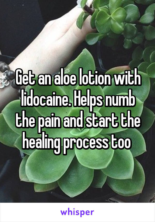 Get an aloe lotion with lidocaine. Helps numb the pain and start the healing process too 