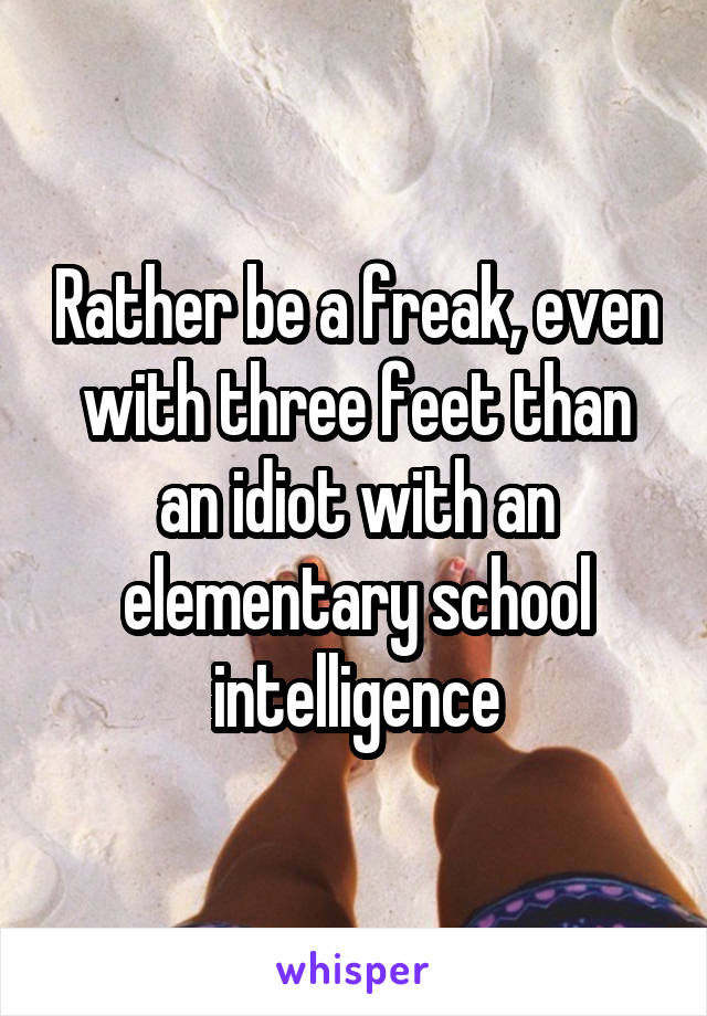 Rather be a freak, even with three feet than an idiot with an elementary school intelligence