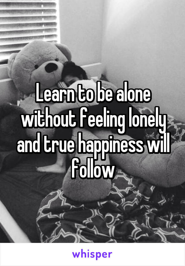 Learn to be alone without feeling lonely and true happiness will follow