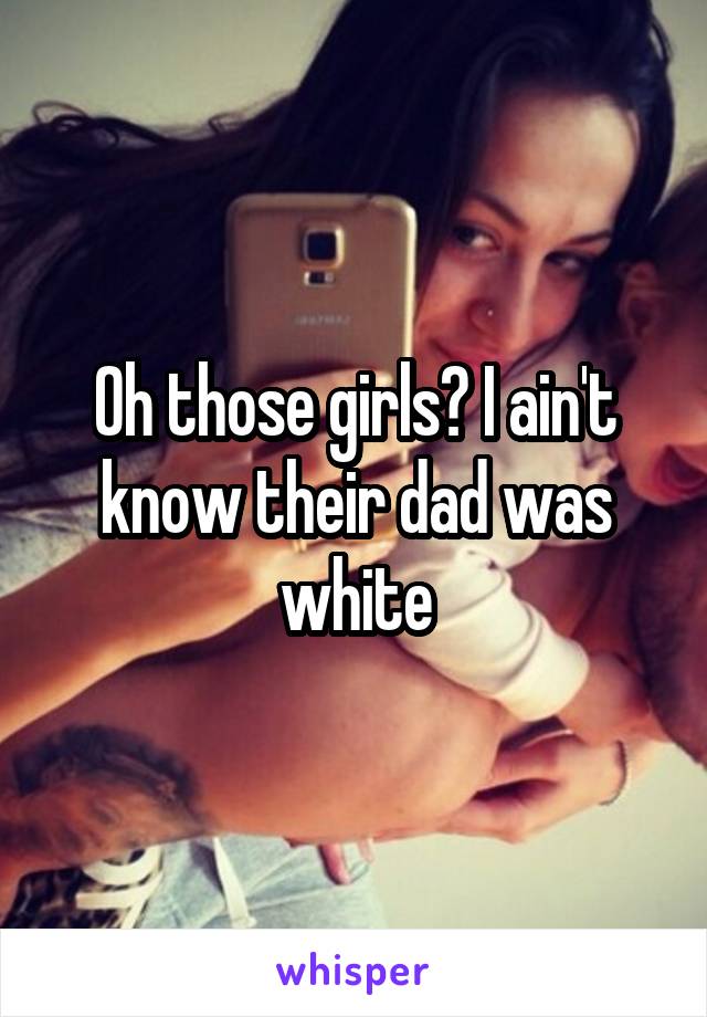 Oh those girls? I ain't know their dad was white