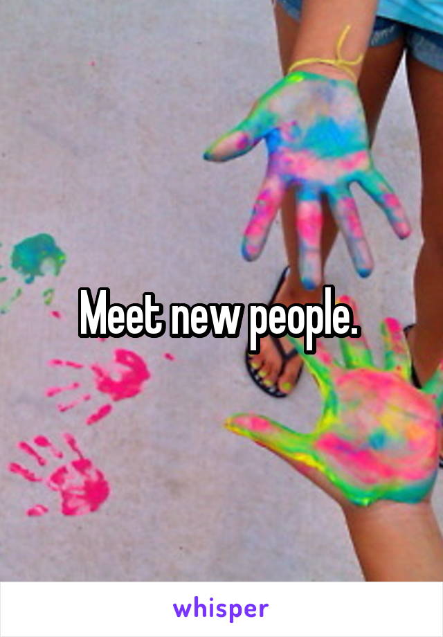 Meet new people. 