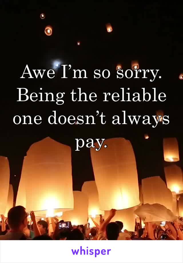 Awe I’m so sorry. Being the reliable one doesn’t always pay. 
