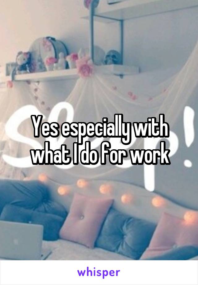 Yes especially with what I do for work