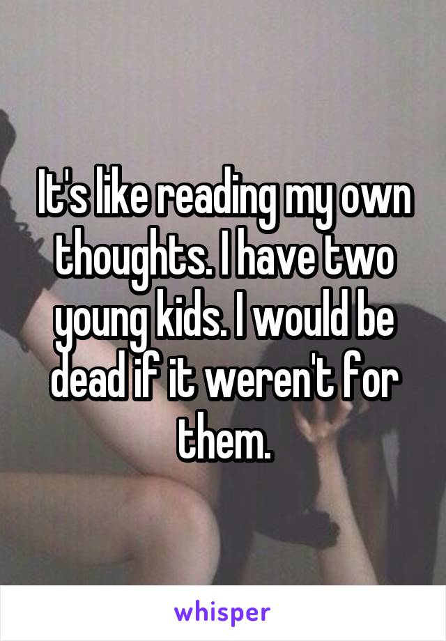 It's like reading my own thoughts. I have two young kids. I would be dead if it weren't for them.