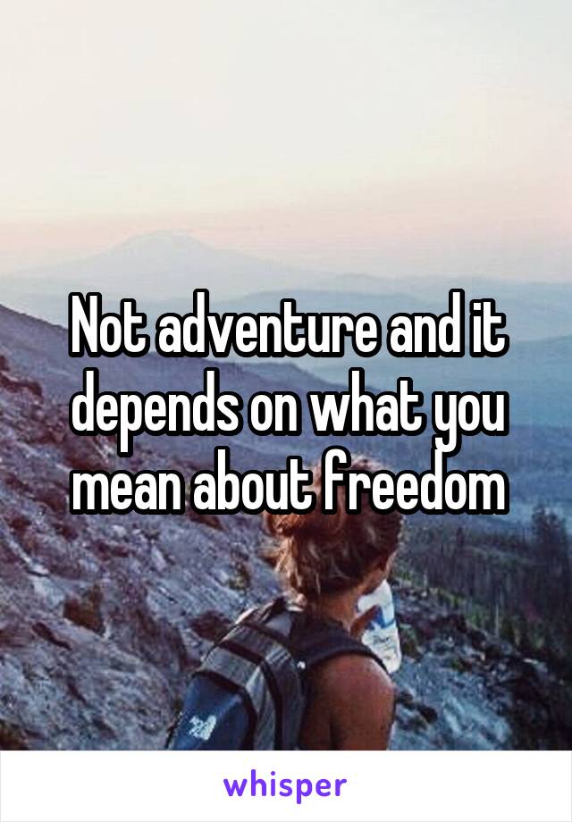 Not adventure and it depends on what you mean about freedom