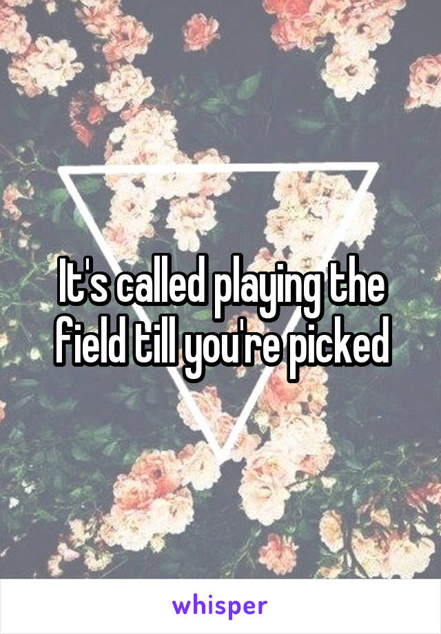 It's called playing the field till you're picked