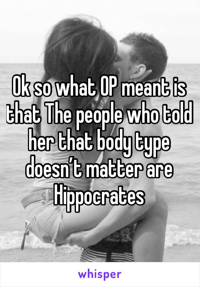 Ok so what OP meant is that The people who told her that body type doesn’t matter are Hippocrates 