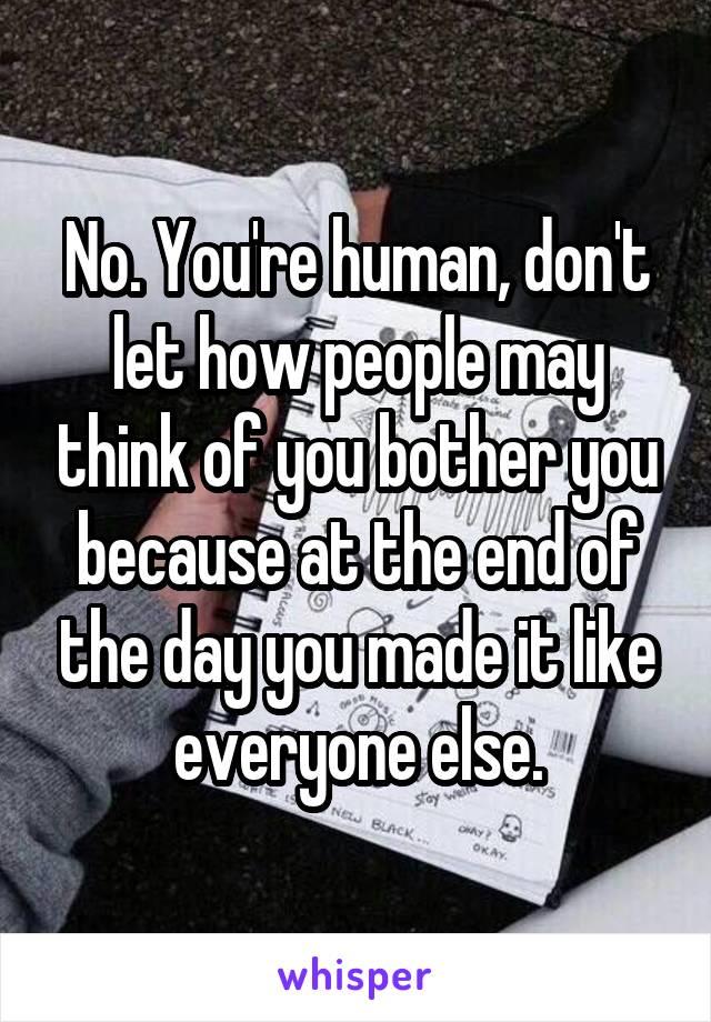 No. You're human, don't let how people may think of you bother you because at the end of the day you made it like everyone else.