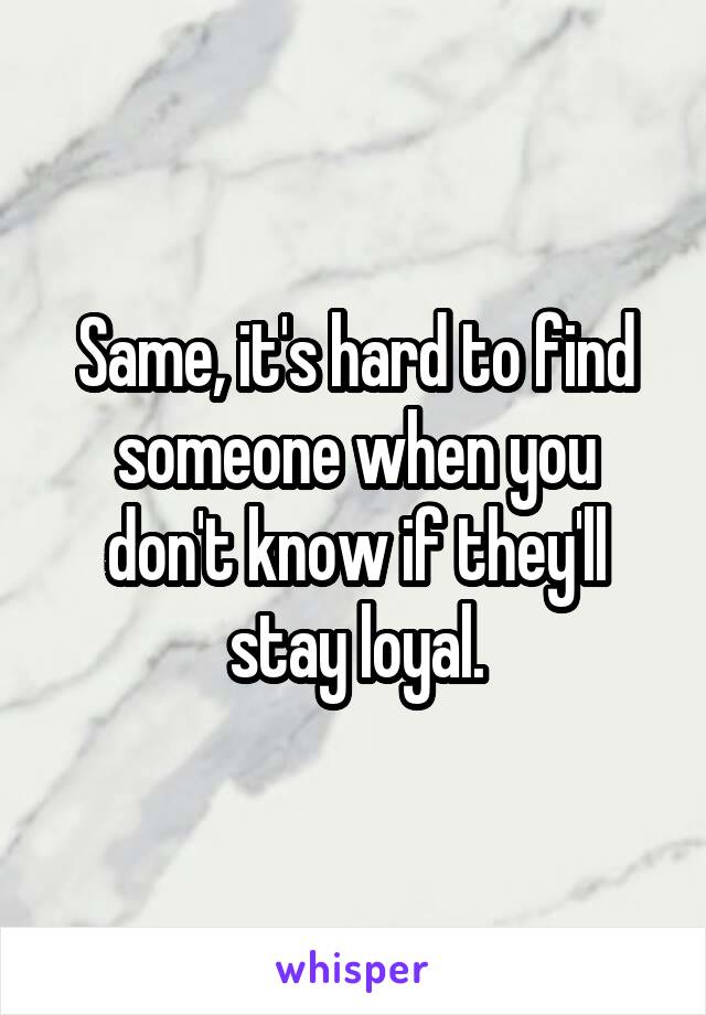 Same, it's hard to find someone when you don't know if they'll stay loyal.