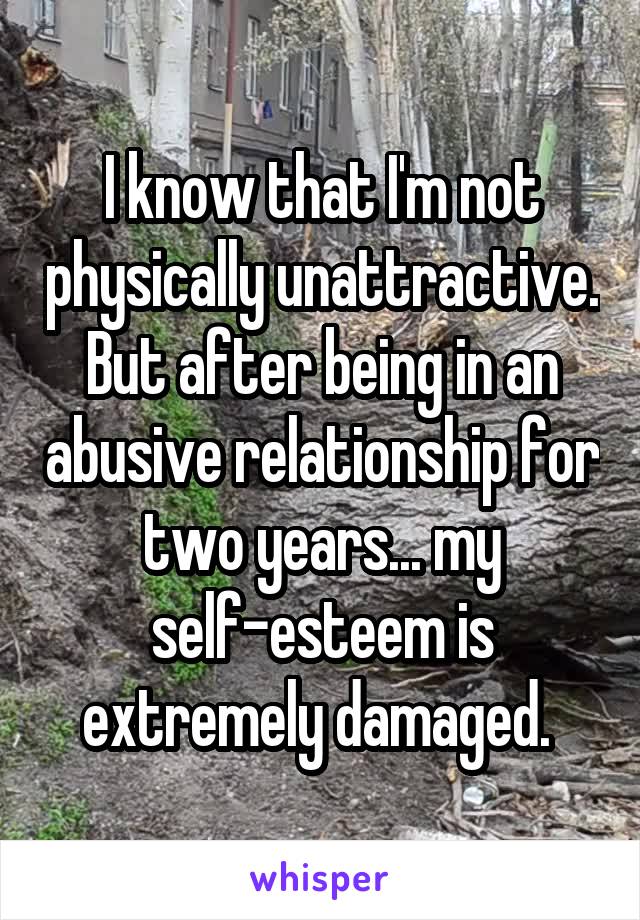 I know that I'm not physically unattractive. But after being in an abusive relationship for two years... my self-esteem is extremely damaged. 