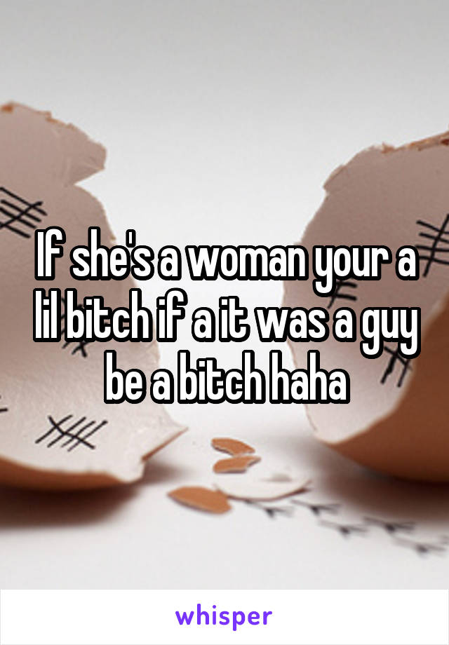 If she's a woman your a lil bitch if a it was a guy be a bitch haha