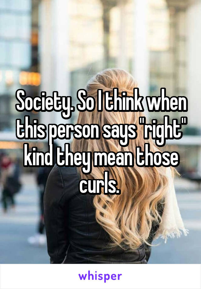 Society. So I think when this person says "right" kind they mean those curls. 