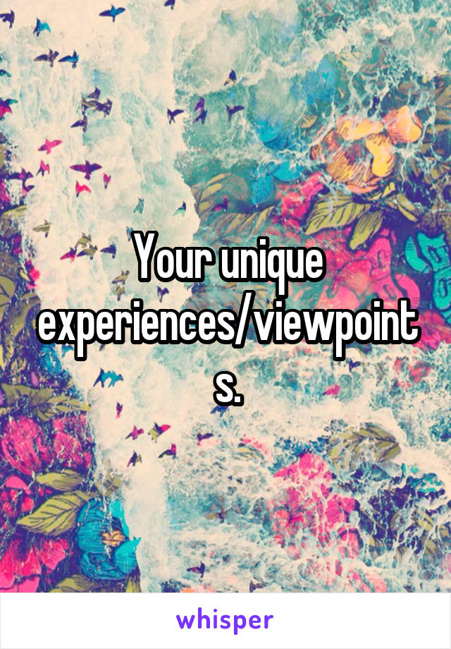 Your unique experiences/viewpoints.