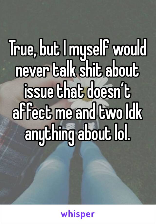 True, but I myself would never talk shit about issue that doesn’t affect me and two Idk anything about lol. 