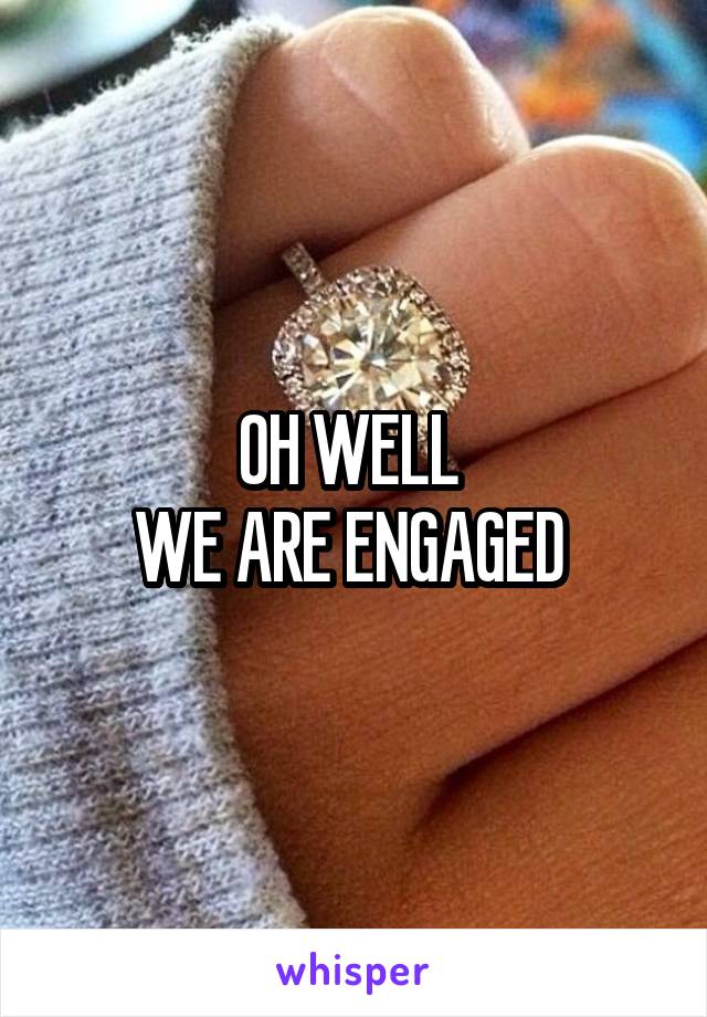 OH WELL 
WE ARE ENGAGED 