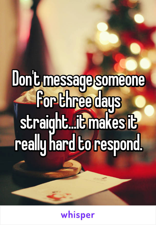 Don't message someone for three days straight...it makes it really hard to respond.