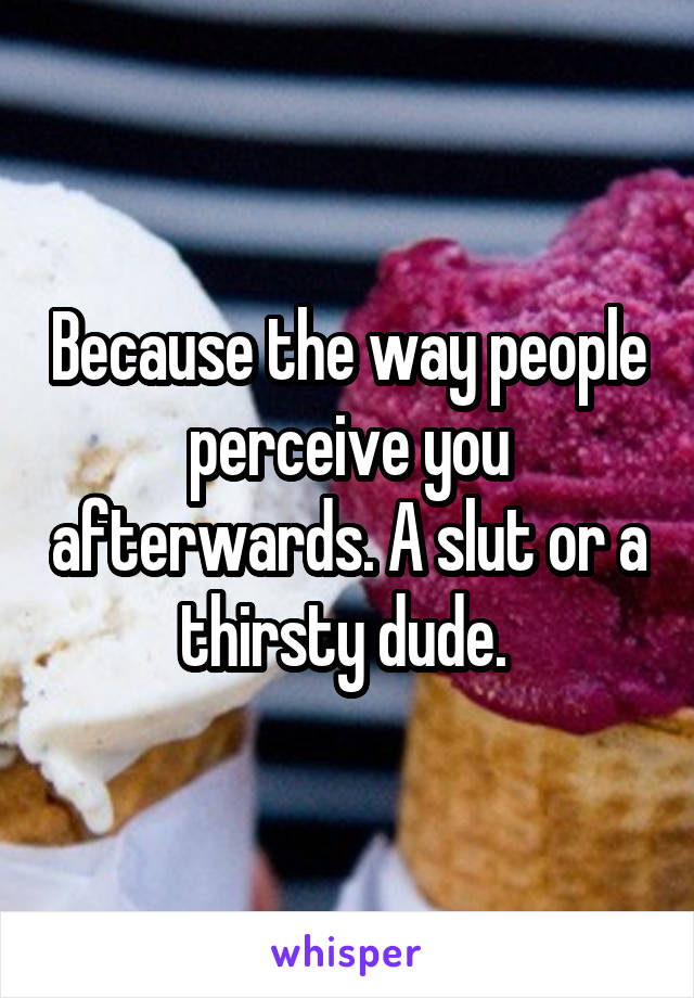 Because the way people perceive you afterwards. A slut or a thirsty dude. 