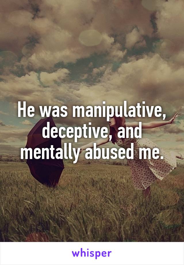 He was manipulative, deceptive, and mentally abused me.
