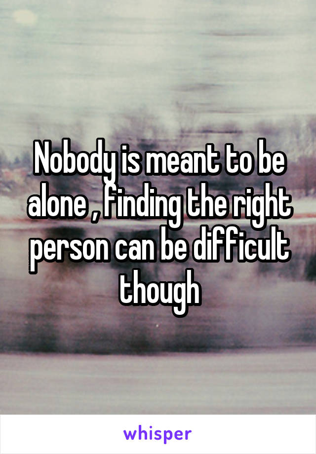 Nobody is meant to be alone , finding the right person can be difficult though