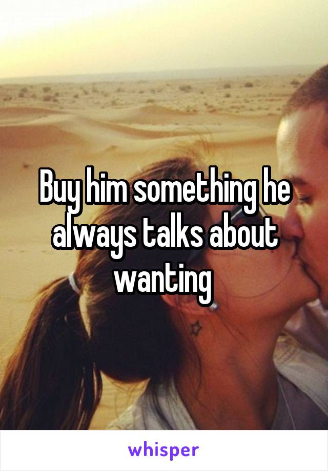 Buy him something he always talks about wanting 