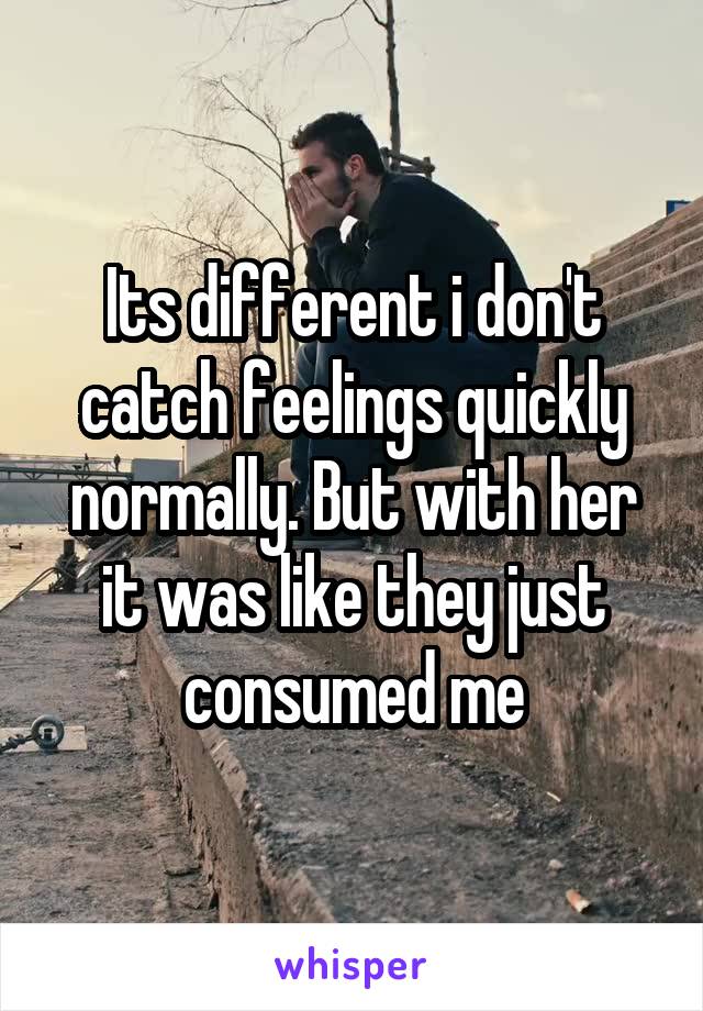 Its different i don't catch feelings quickly normally. But with her it was like they just consumed me
