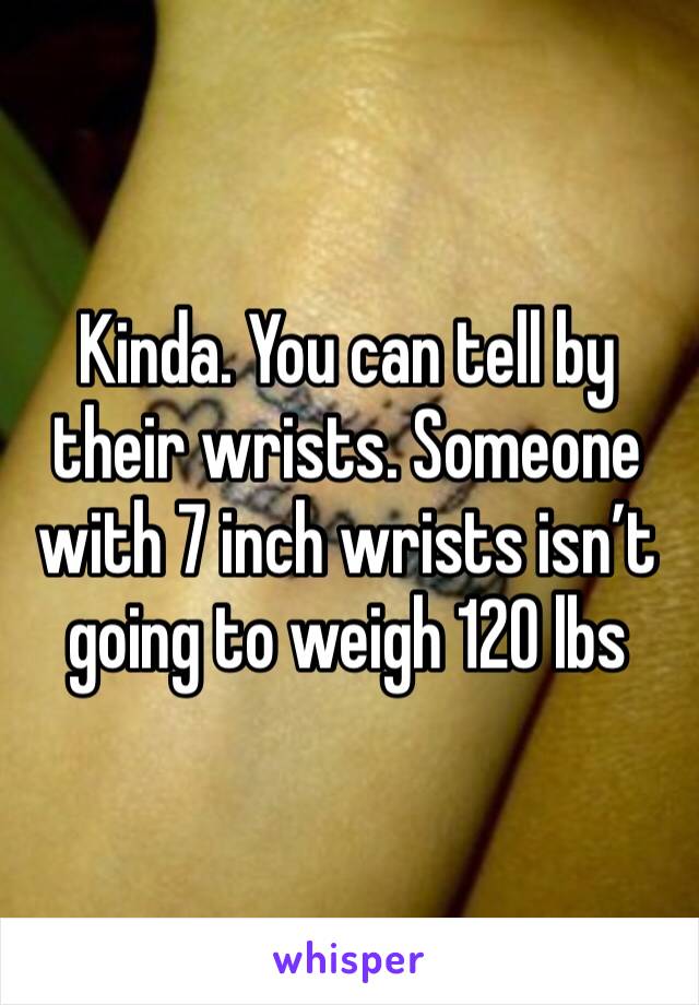Kinda. You can tell by their wrists. Someone with 7 inch wrists isn’t going to weigh 120 lbs