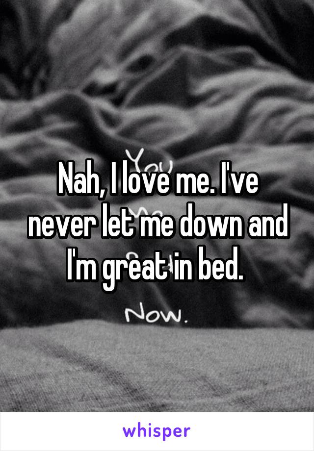 Nah, I love me. I've never let me down and I'm great in bed. 