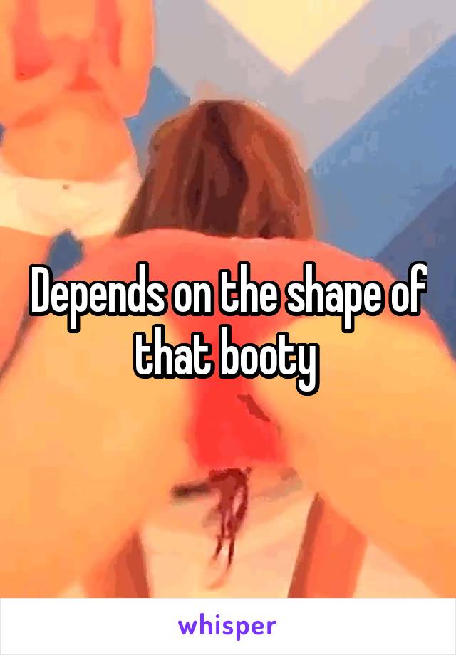 Depends on the shape of that booty 