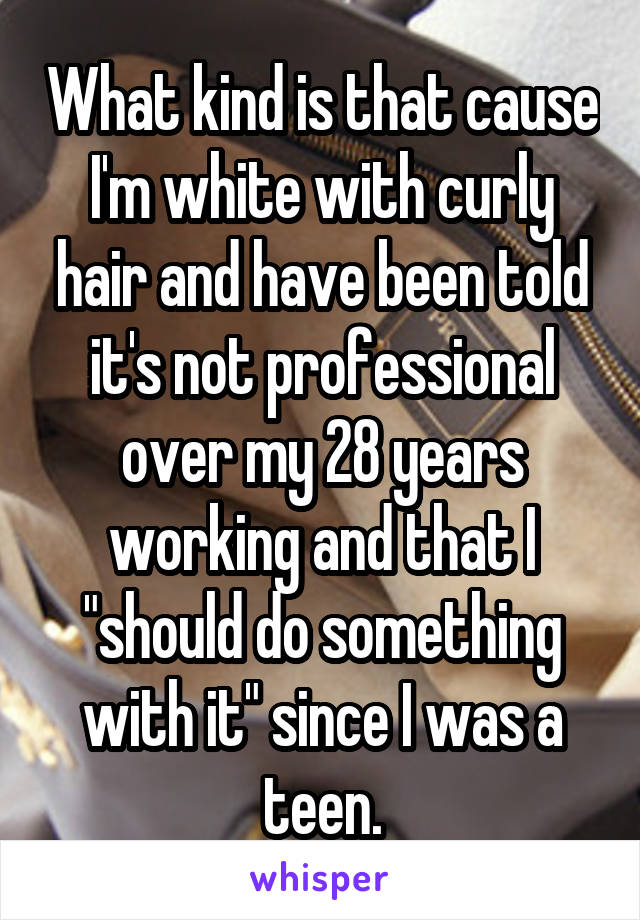 What kind is that cause I'm white with curly hair and have been told it's not professional over my 28 years working and that I "should do something with it" since I was a teen.