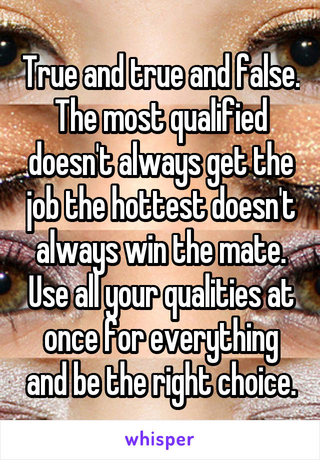 True and true and false.
The most qualified doesn't always get the job the hottest doesn't always win the mate.
Use all your qualities at once for everything and be the right choice.