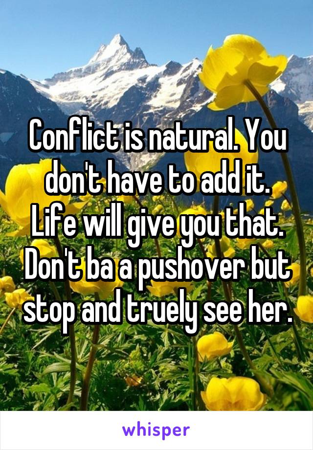 Conflict is natural. You don't have to add it. Life will give you that. Don't ba a pushover but stop and truely see her.