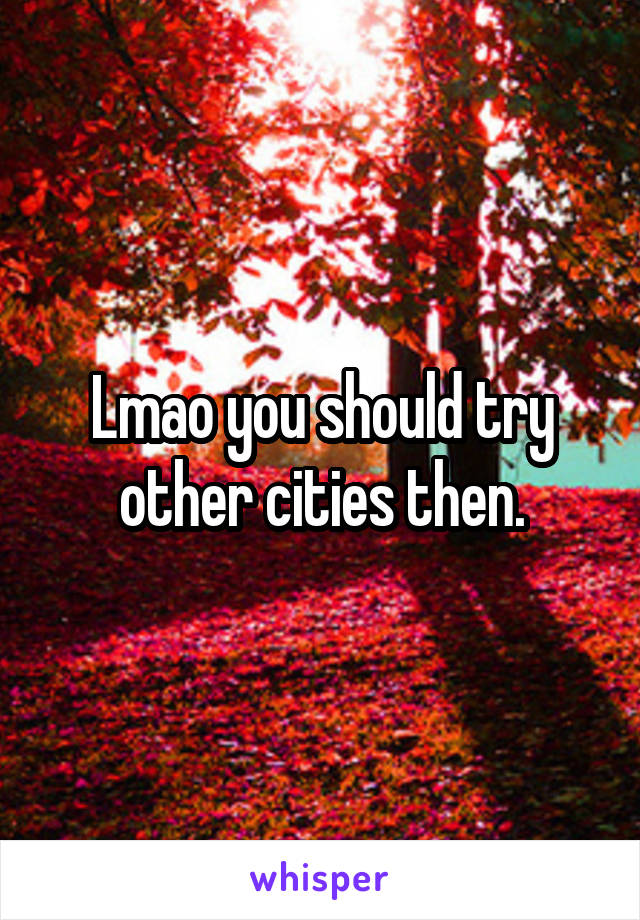 Lmao you should try other cities then.