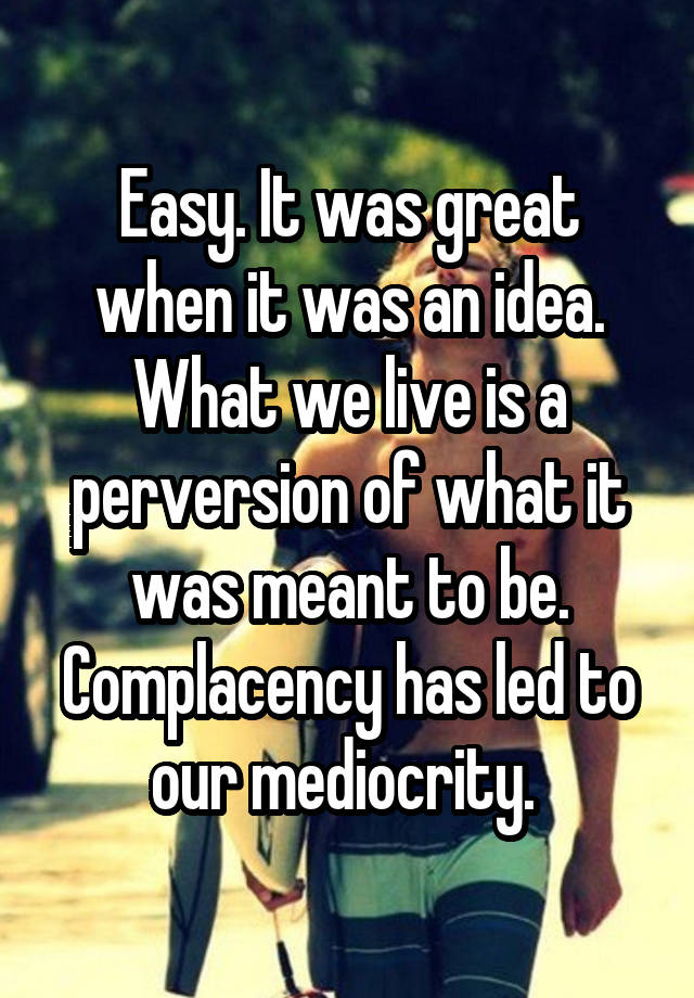 easy-it-was-great-when-it-was-an-idea-what-we-live-is-a-perversion-of