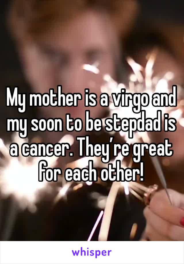 My mother is a virgo and my soon to be stepdad is a cancer. They’re great for each other!