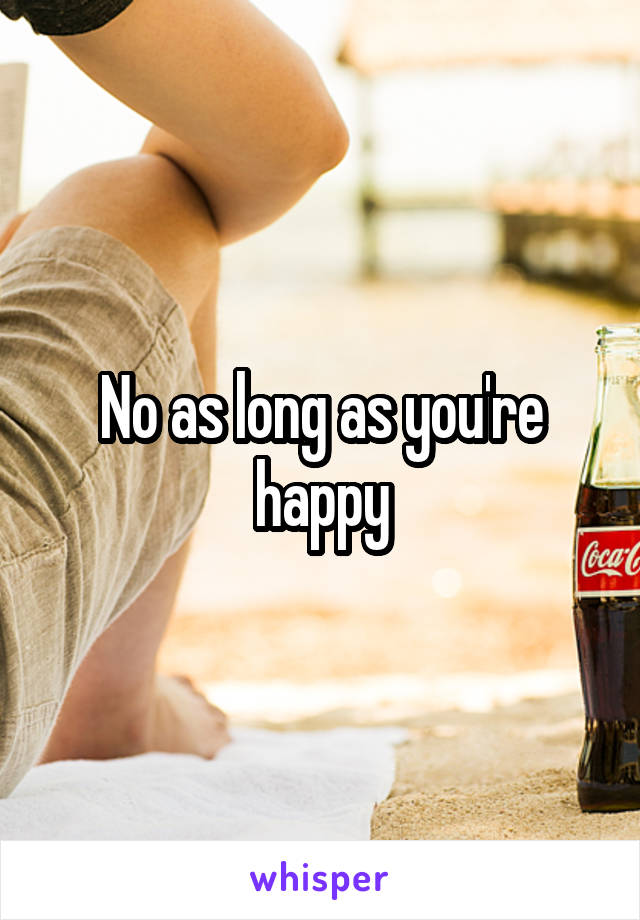 No as long as you're happy