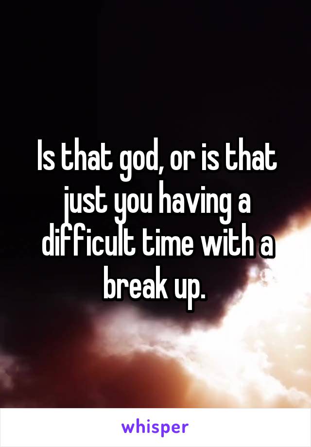 Is that god, or is that just you having a difficult time with a break up. 
