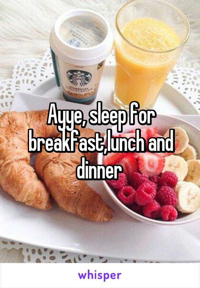 Ayye, sleep for breakfast,lunch and dinner 