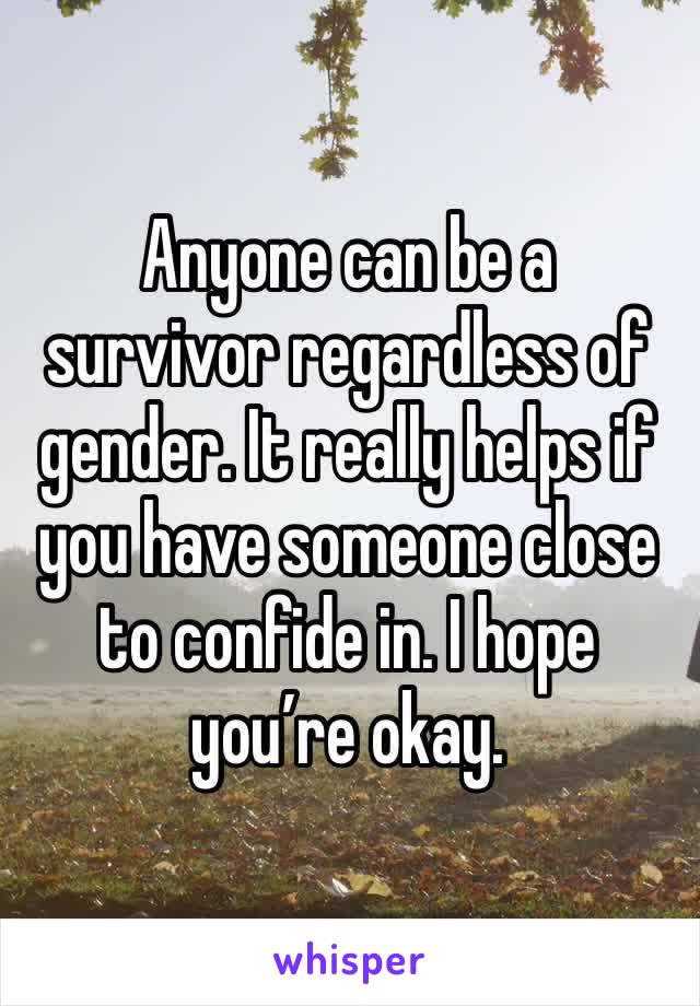 Anyone can be a survivor regardless of gender. It really helps if you have someone close to confide in. I hope you’re okay. 