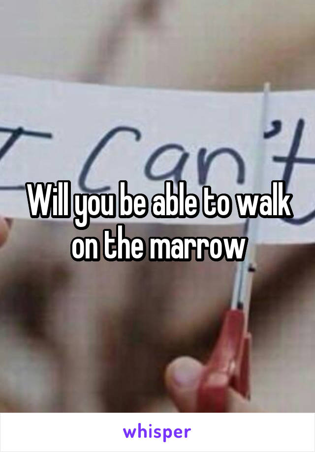 Will you be able to walk on the marrow