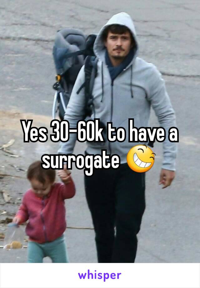 Yes 30-60k to have a surrogate 😆