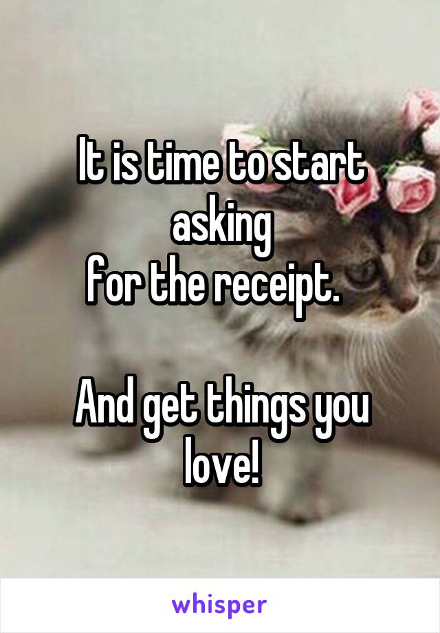 It is time to start asking
for the receipt.  

And get things you love!