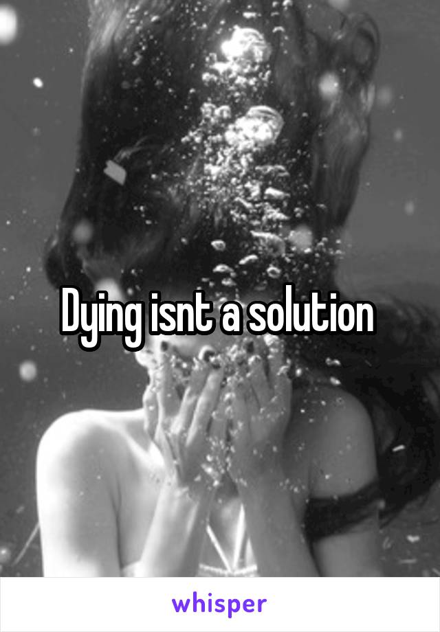 Dying isnt a solution 